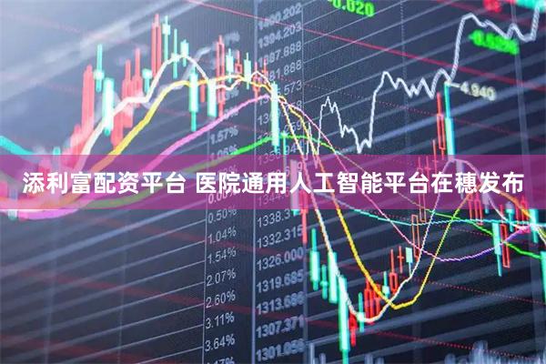 添利富配资平台 医院通用人工智能平台在穗发布