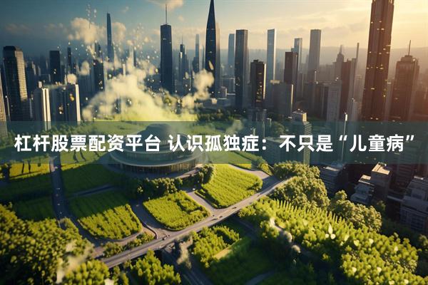 杠杆股票配资平台 认识孤独症：不只是“儿童病”