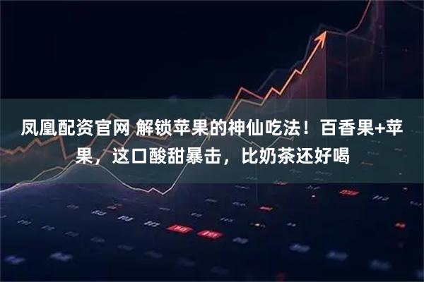 凤凰配资官网 解锁苹果的神仙吃法！百香果+苹果，这口酸甜暴击，比奶茶还好喝