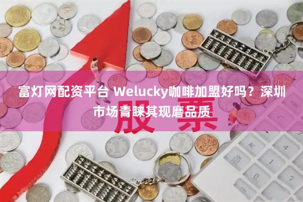 富灯网配资平台 Welucky咖啡加盟好吗？深圳市场青睐其现磨品质