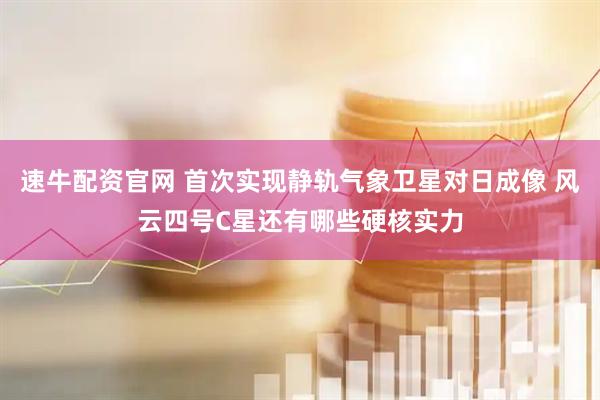 速牛配资官网 首次实现静轨气象卫星对日成像 风云四号C星还有哪些硬核实力