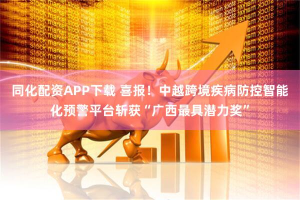 同化配资APP下载 喜报！中越跨境疾病防控智能化预警平台斩获“广西最具潜力奖”