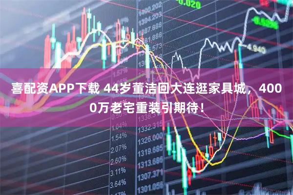喜配资APP下载 44岁董洁回大连逛家具城，4000万老宅重装引期待！