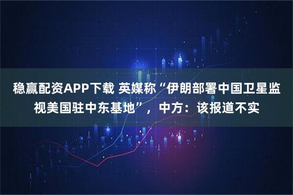 稳赢配资APP下载 英媒称“伊朗部署中国卫星监视美国驻中东基地”，中方：该报道不实