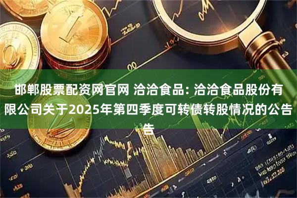 邯郸股票配资网官网 洽洽食品: 洽洽食品股份有限公司关于2025年第四季度可转债转股情况的公告