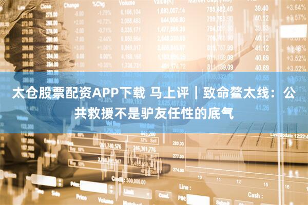 太仓股票配资APP下载 马上评｜致命鳌太线：公共救援不是驴友任性的底气