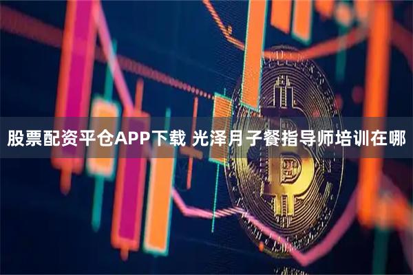 股票配资平仓APP下载 光泽月子餐指导师培训在哪