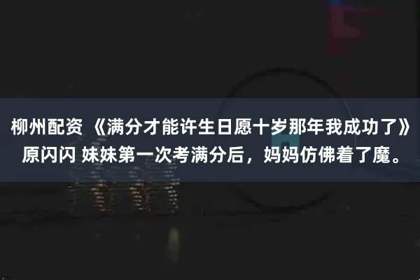 柳州配资 《满分才能许生日愿十岁那年我成功了》原闪闪 妹妹第一次考满分后，妈妈仿佛着了魔。