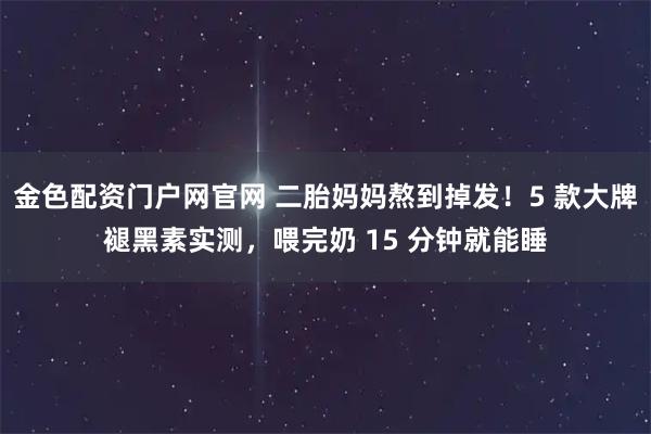 金色配资门户网官网 二胎妈妈熬到掉发！5 款大牌褪黑素实测，喂完奶 15 分钟就能睡