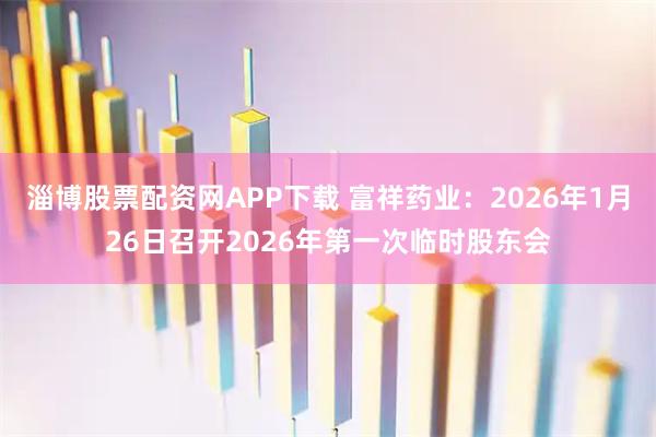 淄博股票配资网APP下载 富祥药业：2026年1月26日召开2026年第一次临时股东会