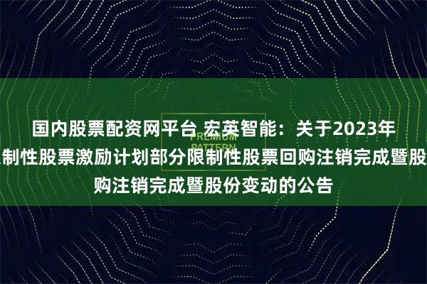 国内股票配资网平台 宏英智能：关于2023年股票期权与限制性股票激励计划部分限制性股票回购注销完成暨股份变动的公告