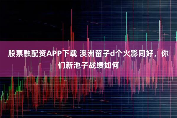 股票融配资APP下载 澳洲留子d个火影同好，你们新池子战绩如何