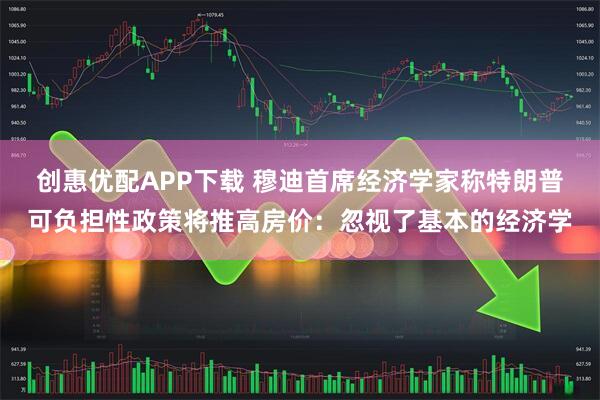 创惠优配APP下载 穆迪首席经济学家称特朗普可负担性政策将推高房价：忽视了基本的经济学