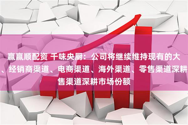 赢赢顺配资 千味央厨：公司将继续维持现有的大客户渠道、经销商渠道、电商渠道、海外渠道、零售渠道深耕市场份额