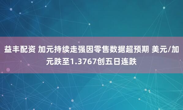 益丰配资 加元持续走强因零售数据超预期 美元/加元跌至1.3767创五日连跌