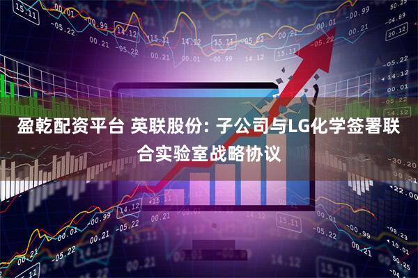 盈乾配资平台 英联股份: 子公司与LG化学签署联合实验室战略协议