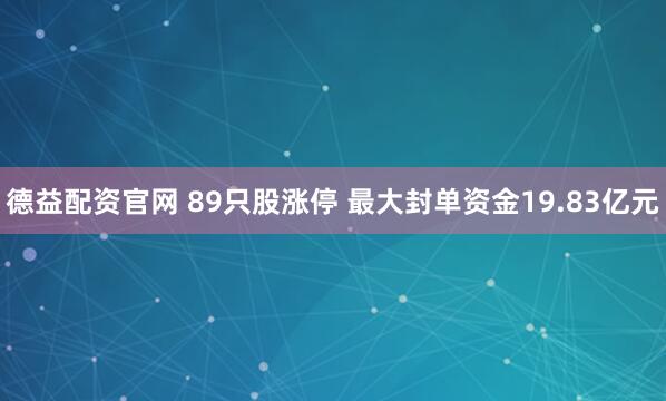 德益配资官网 89只股涨停 最大封单资金19.83亿元