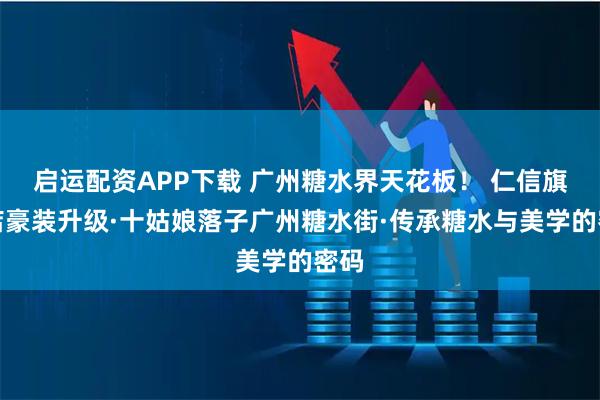 启运配资APP下载 广州糖水界天花板！ 仁信旗舰店豪装升级·十姑娘落子广州糖水街·传承糖水与美学的密码