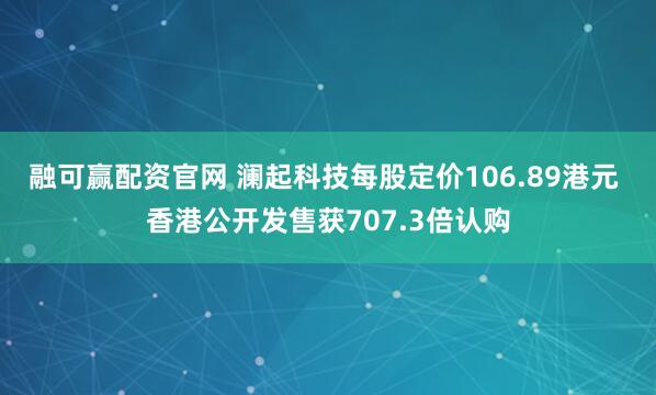 融可赢配资官网 澜起科技每股定价106.89港元 香港公开发售获707.3倍认购