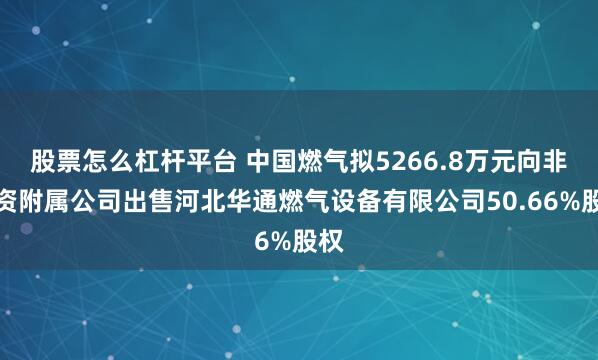 股票怎么杠杆平台 中国燃气拟5266.8万元向非全资附属公司出售河北华通燃气设备有限公司50.66%股权
