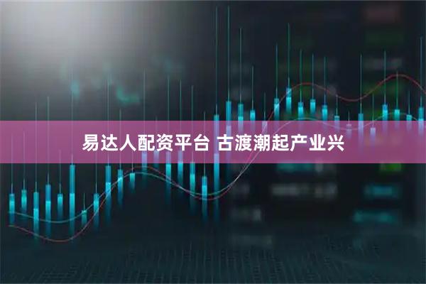 易达人配资平台 古渡潮起产业兴