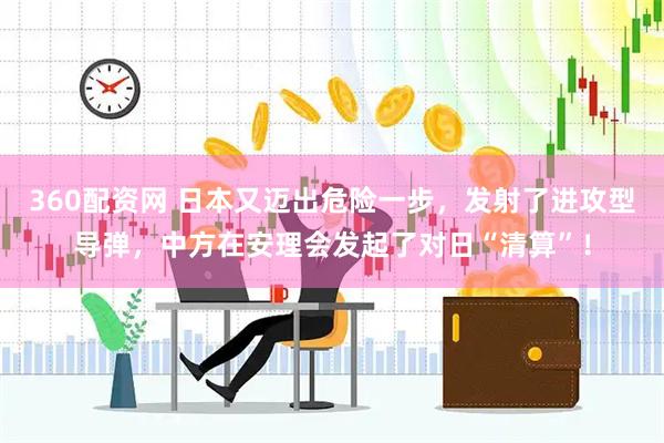 360配资网 日本又迈出危险一步，发射了进攻型导弹，中方在安理会发起了对日“清算”！