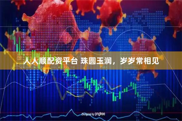 人人顺配资平台 珠圆玉润，岁岁常相见