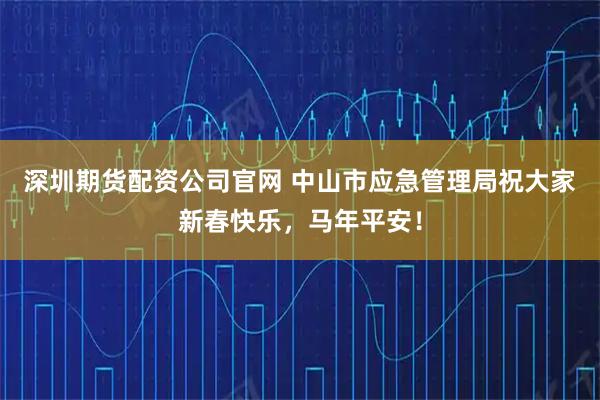 深圳期货配资公司官网 中山市应急管理局祝大家新春快乐，马年平安！