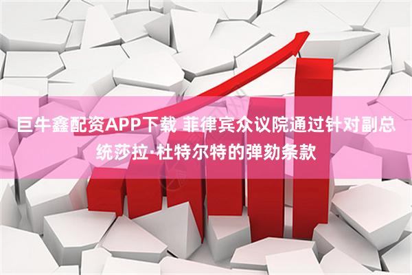 巨牛鑫配资APP下载 菲律宾众议院通过针对副总统莎拉·杜特尔特的弹劾条款